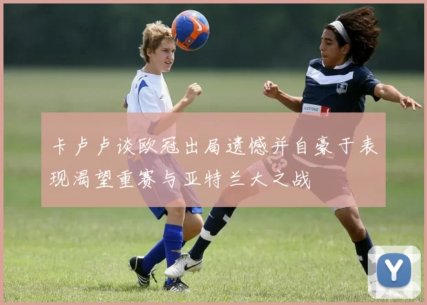 卡卢卢谈欧冠出局遗憾并自豪于表现渴望重赛与亚特兰大之战