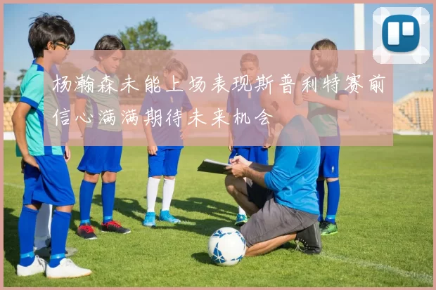 杨瀚森未能上场表现斯普利特赛前信心满满期待未来机会
