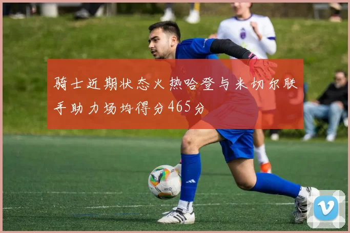 骑士近期状态火热哈登与米切尔联手助力场均得分465分