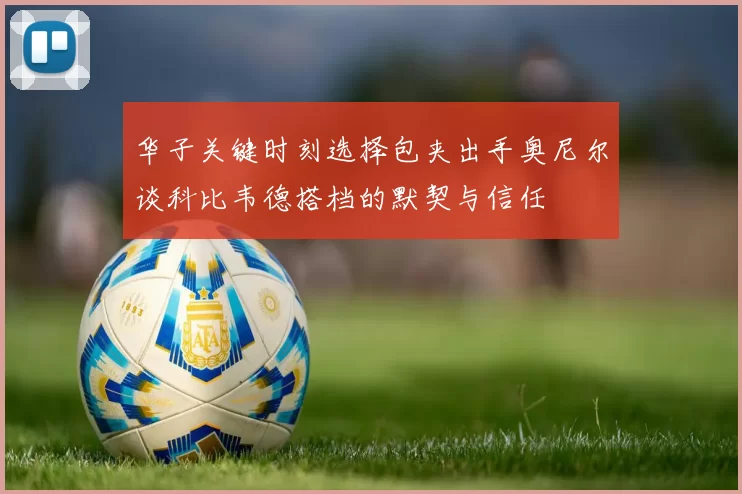华子关键时刻选择包夹出手奥尼尔谈科比韦德搭档的默契与信任