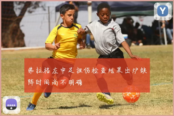 弗拉格左中足扭伤检查结果出炉缺阵时间尚不明确