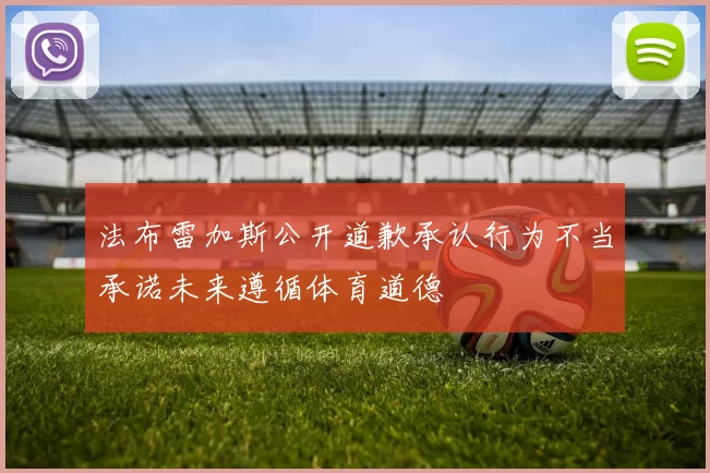 法布雷加斯公开道歉承认行为不当承诺未来遵循体育道德