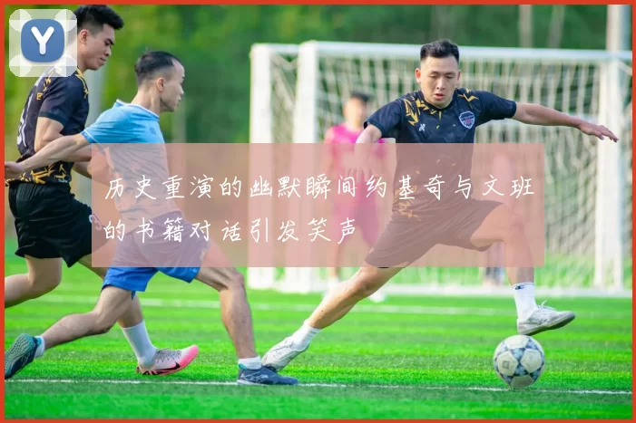 历史重演的幽默瞬间约基奇与文班的书籍对话引发笑声