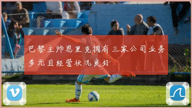 巴黎主帅恩里克拥有三家公司业务多元且经营状况良好