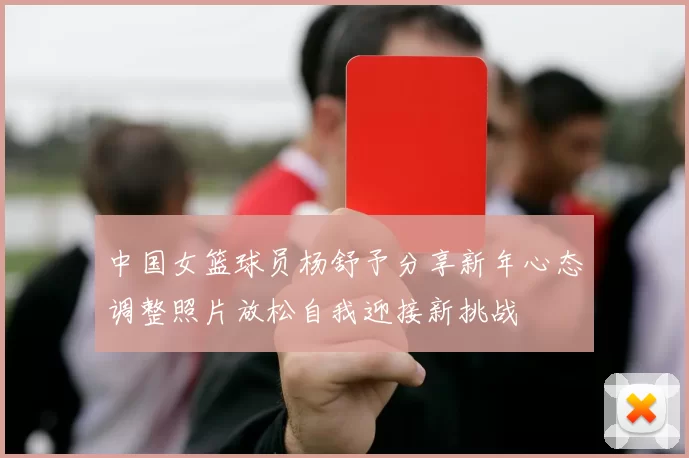 中国女篮球员杨舒予分享新年心态调整照片放松自我迎接新挑战