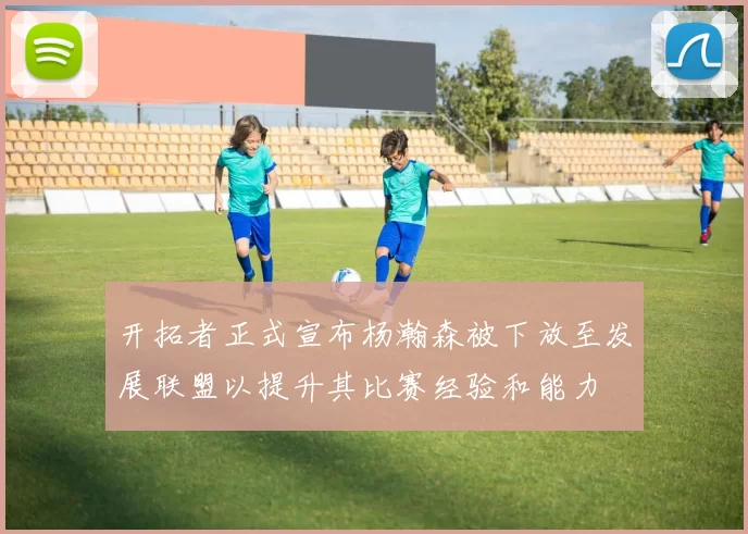 开拓者正式宣布杨瀚森被下放至发展联盟以提升其比赛经验和能力