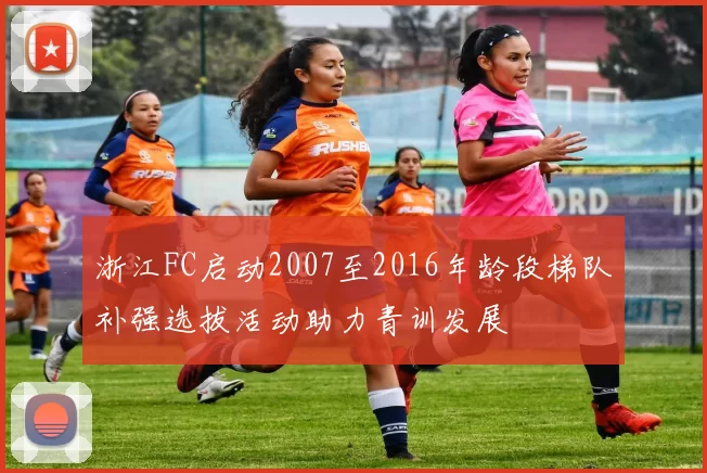 浙江FC启动2007至2016年龄段梯队补强选拔活动助力青训发展