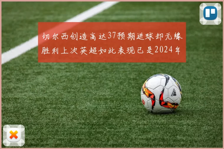 切尔西创造高达37预期进球却无缘胜利上次英超如此表现已是2024年3月