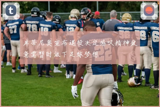 库蒂尼奥宣布退役决定感叹精神疲惫需暂时放下足球梦想