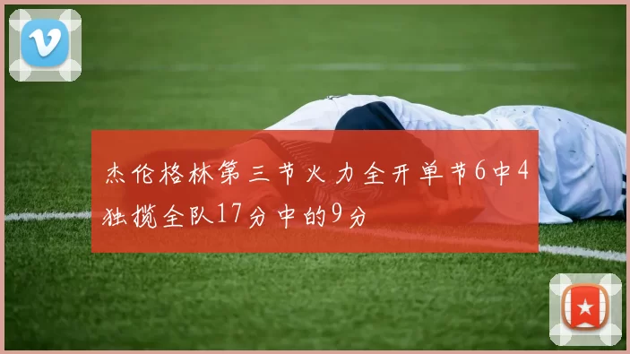 杰伦格林第三节火力全开单节6中4独揽全队17分中的9分