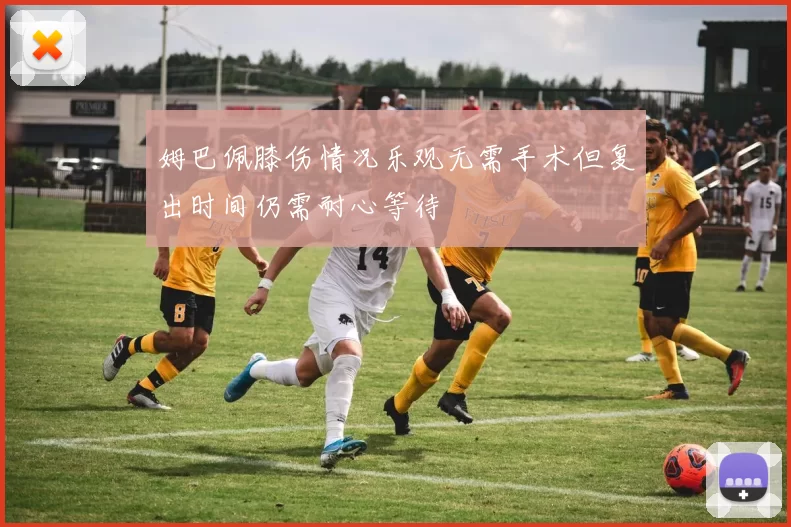 姆巴佩膝伤情况乐观无需手术但复出时间仍需耐心等待