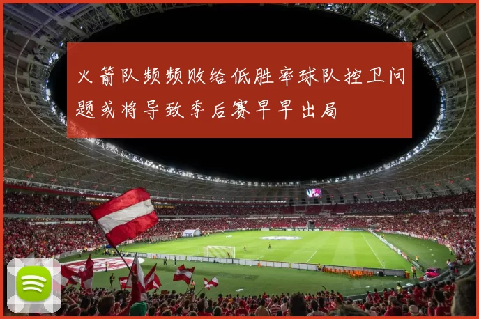 火箭队频频败给低胜率球队控卫问题或将导致季后赛早早出局