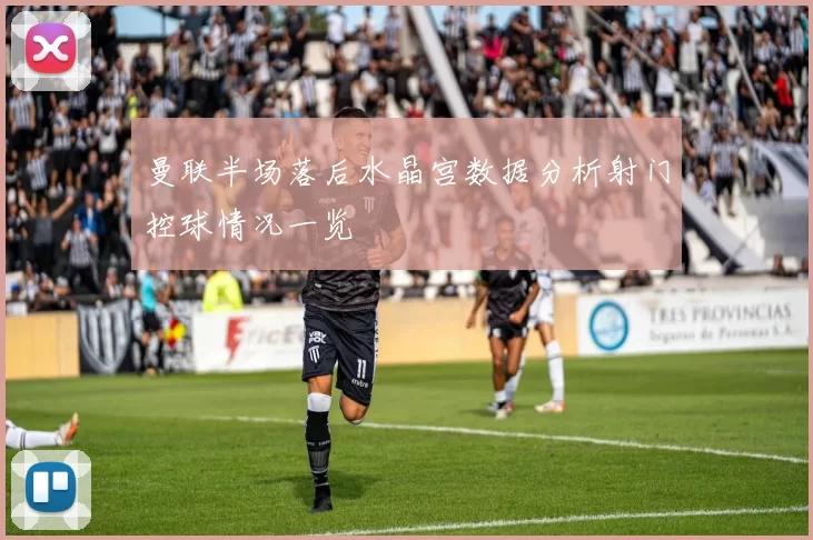 曼联半场落后水晶宫数据分析射门控球情况一览