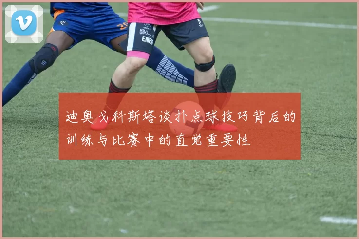 迪奥戈科斯塔谈扑点球技巧背后的训练与比赛中的直觉重要性