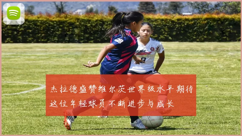 杰拉德盛赞维尔茨世界级水平期待这位年轻球员不断进步与成长