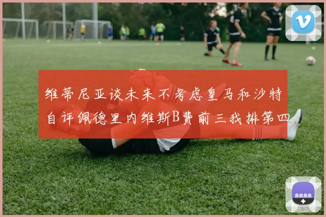 维蒂尼亚谈未来不考虑皇马和沙特自评佩德里内维斯B费前三我排第四