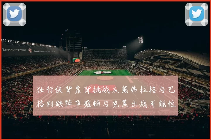 独行侠背靠背挑战灰熊弗拉格与巴格利缺阵华盛顿与克莱出战可能性微小