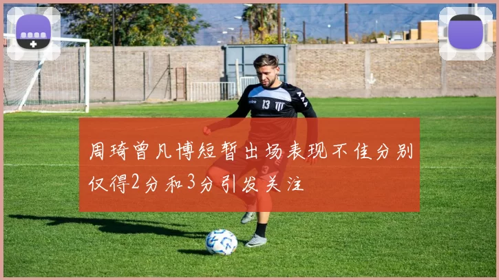 周琦曾凡博短暂出场表现不佳分别仅得2分和3分引发关注