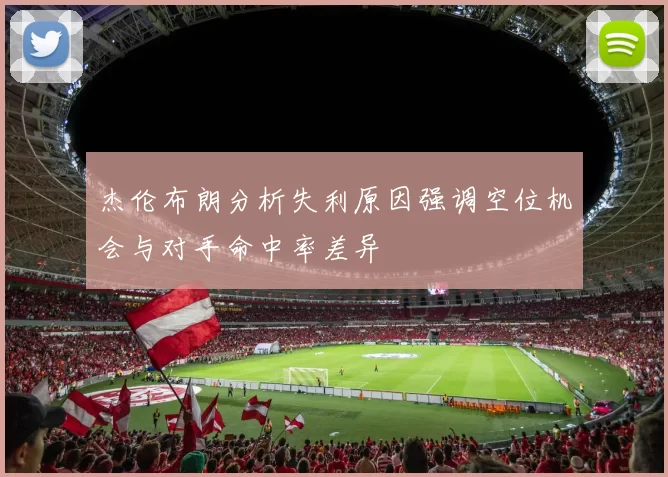 杰伦布朗分析失利原因强调空位机会与对手命中率差异