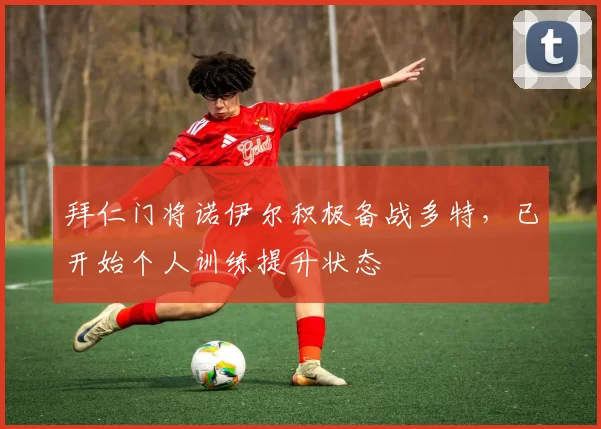 拜仁门将诺伊尔积极备战多特，已开始个人训练提升状态