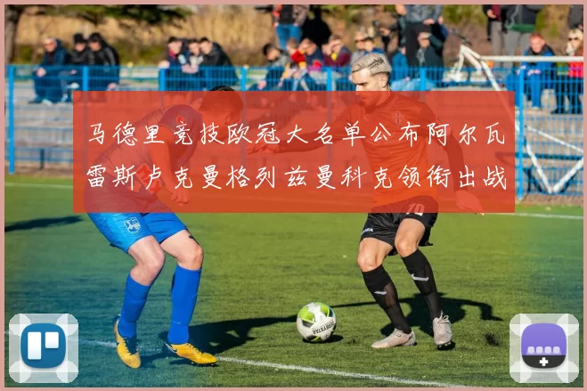 马德里竞技欧冠大名单公布阿尔瓦雷斯卢克曼格列兹曼科克领衔出战