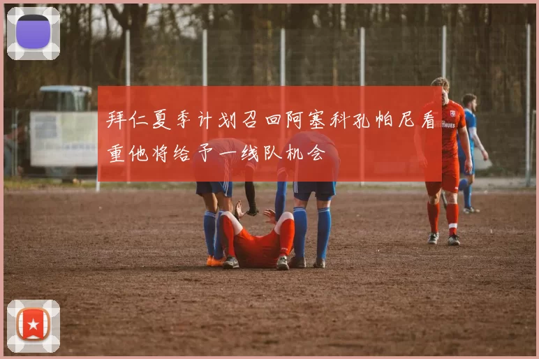 拜仁夏季计划召回阿塞科孔帕尼看重他将给予一线队机会