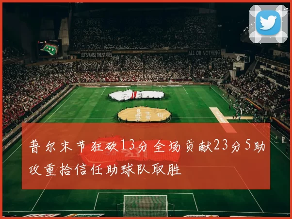 普尔末节狂砍13分全场贡献23分5助攻重拾信任助球队取胜