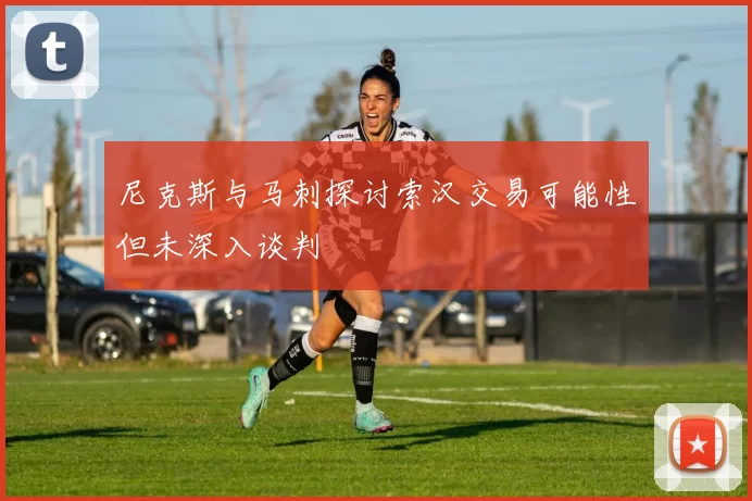 尼克斯与马刺探讨索汉交易可能性但未深入谈判