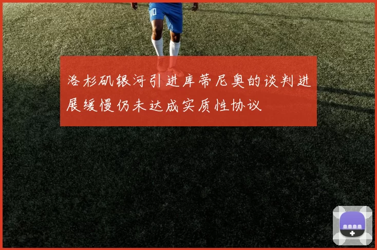 洛杉矶银河引进库蒂尼奥的谈判进展缓慢仍未达成实质性协议
