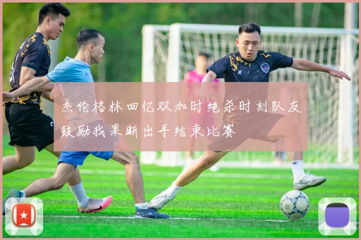 杰伦格林回忆双加时绝杀时刻队友鼓励我果断出手结束比赛